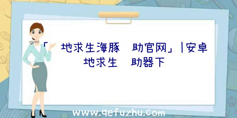 「绝地求生海豚辅助官网」|安卓绝地求生辅助器下载